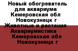 Новый обогреватель для аквариума - Кемеровская обл., Новокузнецк г. Животные и растения » Аквариумистика   . Кемеровская обл.,Новокузнецк г.